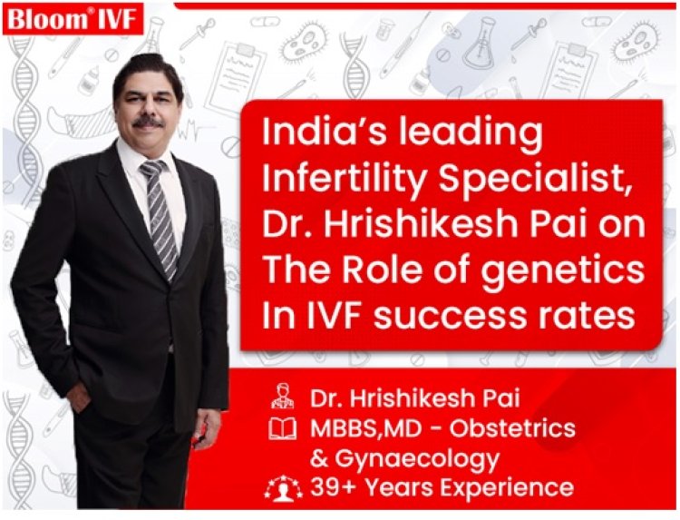 India’s leading Infertility Specialist, Dr. Hrishikesh Pai on the role of genetics in IVF success rates