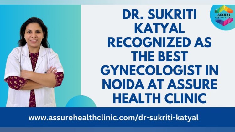 Dr. Sukriti Katyal Recognized as the Best Gynecologist in Noida at Assure Health Clinic